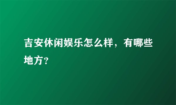 吉安休闲娱乐怎么样，有哪些地方？