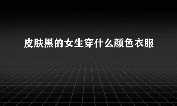 皮肤黑的女生穿什么颜色衣服