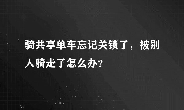 骑共享单车忘记关锁了，被别人骑走了怎么办？