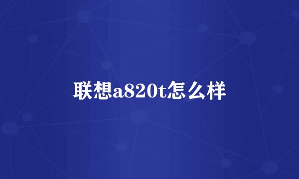 联想a820t怎么样