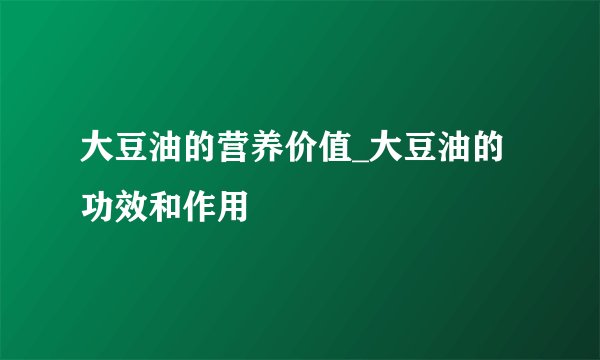 大豆油的营养价值_大豆油的功效和作用