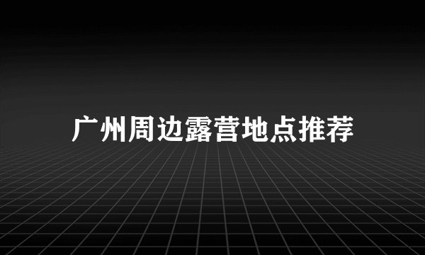 广州周边露营地点推荐
