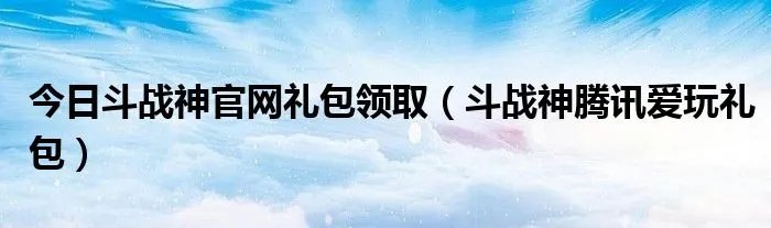 今日斗战神官网礼包领取（斗战神腾讯爱玩礼包）