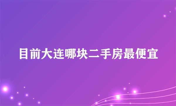 目前大连哪块二手房最便宜
