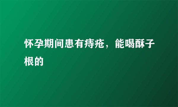 怀孕期间患有痔疮，能喝酥子根的