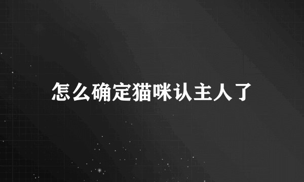 怎么确定猫咪认主人了