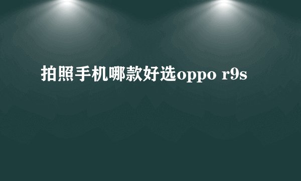拍照手机哪款好选oppo r9s