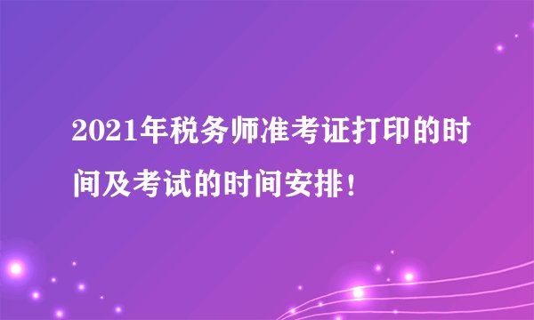 2021年税务师准考证打印的时间及考试的时间安排！