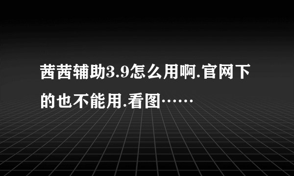 茜茜辅助3.9怎么用啊.官网下的也不能用.看图……