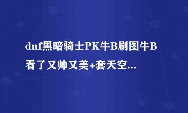 dnf黑暗骑士PK牛B刷图牛B看了又帅又美+套天空套4的的话更帅玩到死