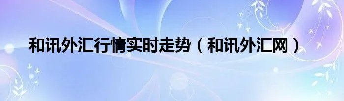 和讯外汇行情实时走势（和讯外汇网）