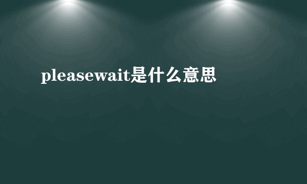pleasewait是什么意思