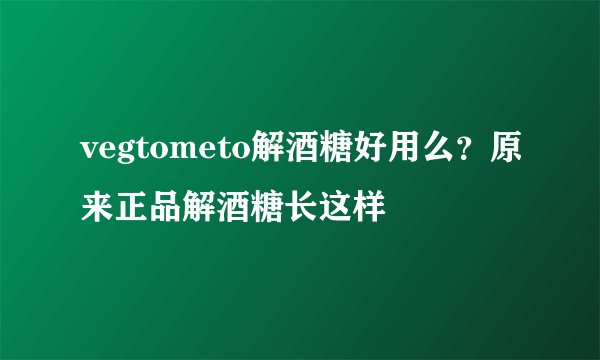 vegtometo解酒糖好用么？原来正品解酒糖长这样