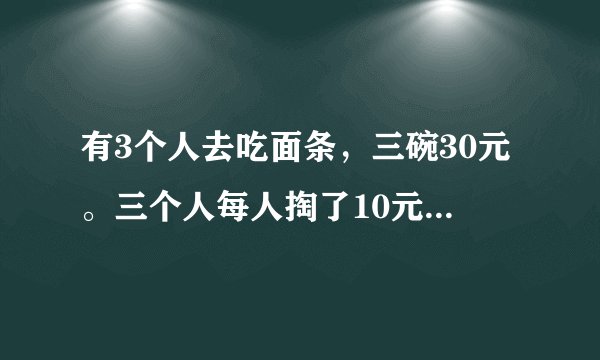 有3个人去吃面条,三碗30元。三个人每人掏了10元凑够30元交给了老板。后来老板说今天优惠只要20