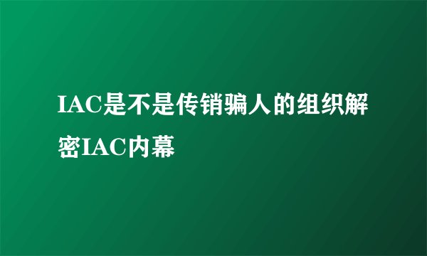 IAC是不是传销骗人的组织解密IAC内幕