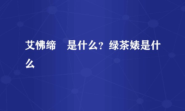 艾怫缔牱是什么？绿茶婊是什么