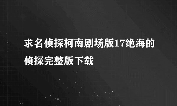 求名侦探柯南剧场版17绝海的侦探完整版下载