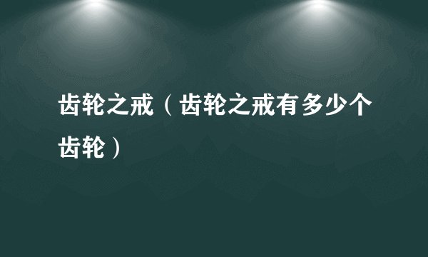 齿轮之戒(齿轮之戒有多少个齿轮)
