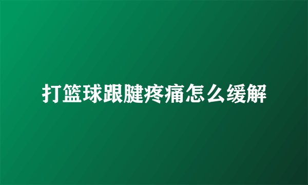 打篮球跟腱疼痛怎么缓解
