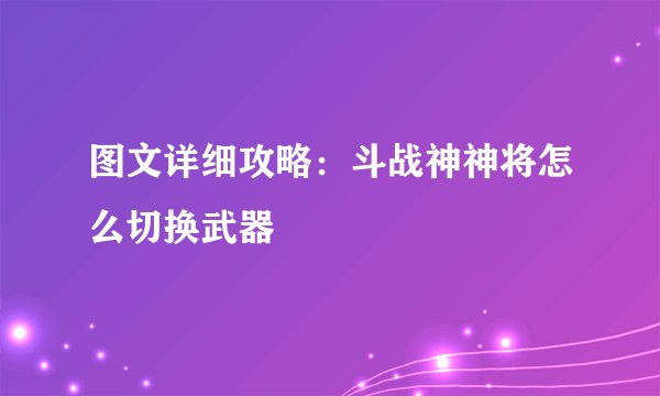 图文详细攻略:斗战神神将怎么切换武器