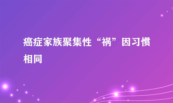 癌症家族聚集性“祸”因习惯相同