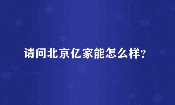 请问北京亿家能怎么样?