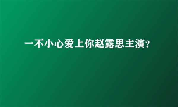 一不小心爱上你赵露思主演？