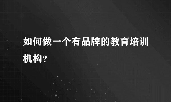 如何做一个有品牌的教育培训机构？