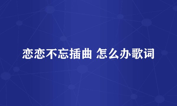 恋恋不忘插曲 怎么办歌词
