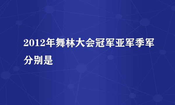 2012年舞林大会冠军亚军季军分别是