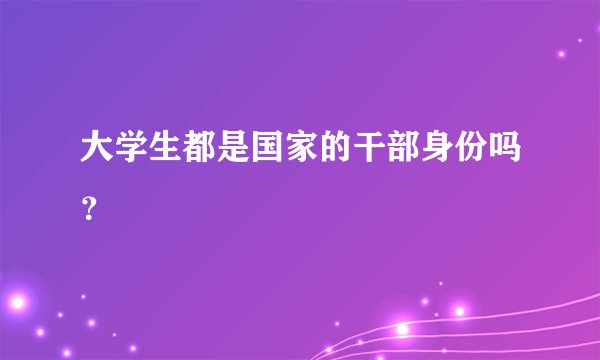 大学生都是国家的干部身份吗？