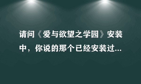 请问《爱与欲望之学园》安装中，你说的那个已经安装过，要再点卸载，可是我点第二个还出现illegal..怎么办