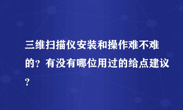 三维扫描仪安装和操作难不难的？有没有哪位用过的给点建议？