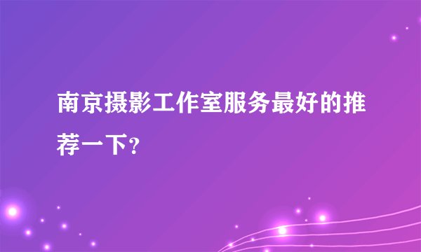 南京摄影工作室服务最好的推荐一下？
