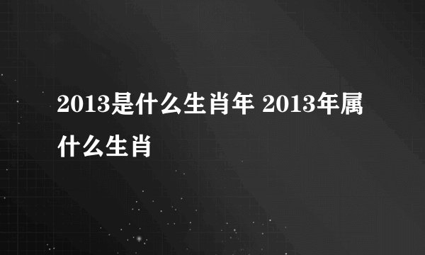 2013是什么生肖年 2013年属什么生肖