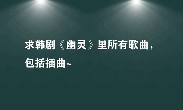 求韩剧《幽灵》里所有歌曲,包括插曲~