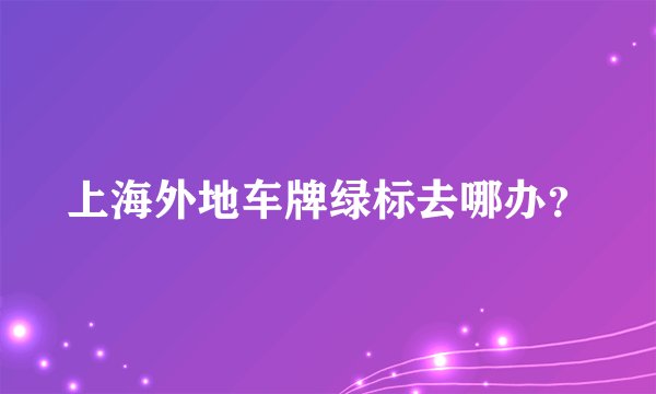 上海外地车牌绿标去哪办？