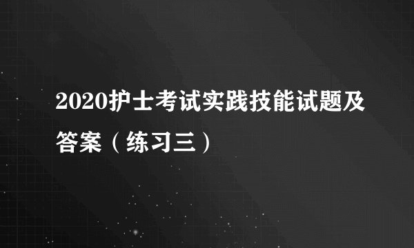 2020护士考试实践技能试题及答案（练习三）