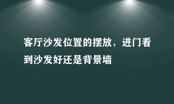 客厅沙发位置的摆放,进门看到沙发好还是背景墙