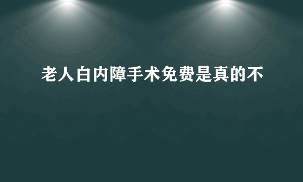 老人白内障手术免费是真的不