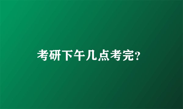 考研下午几点考完？