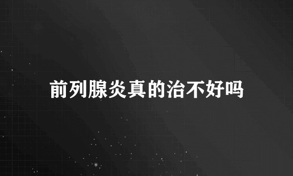 前列腺炎真的治不好吗