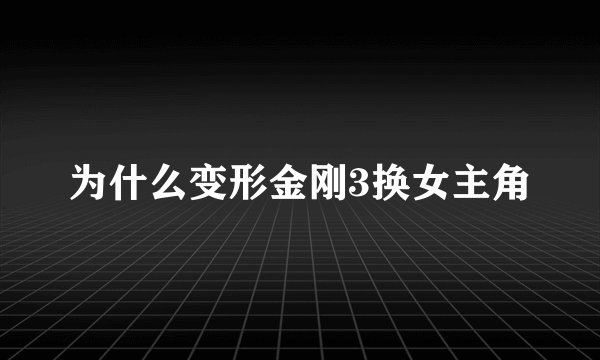 为什么变形金刚3换女主角