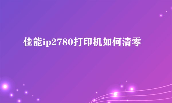 佳能ip2780打印机如何清零