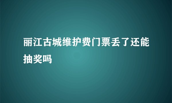 丽江古城维护费门票丢了还能抽奖吗