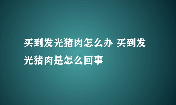 买到发光猪肉怎么办 买到发光猪肉是怎么回事