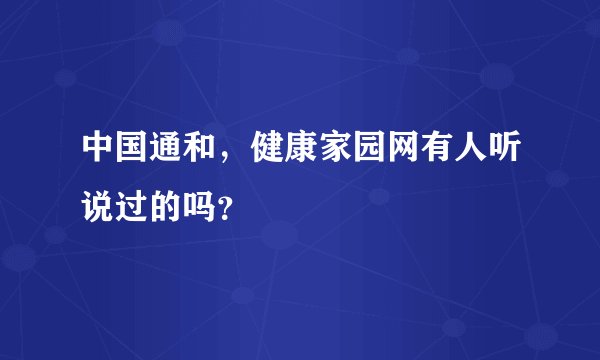 中国通和,健康家园网有人听说过的吗?