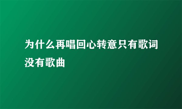 为什么再唱回心转意只有歌词没有歌曲