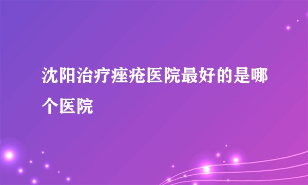 沈阳治疗痤疮医院最好的是哪个医院  