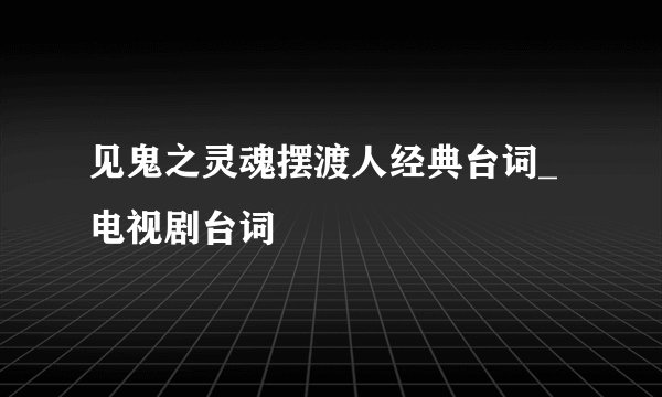 见鬼之灵魂摆渡人经典台词_电视剧台词